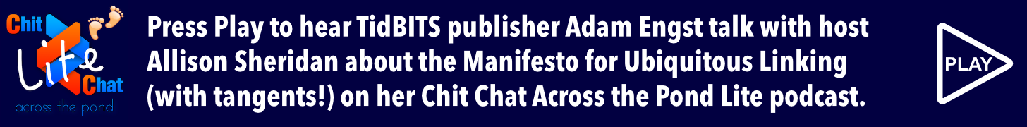Press Play to hear TidBITS publisher Adam Engst talk with host Allison Sheridan about the Manifesto for Ubiquitous Linking (with lots of tangents!) on her Chit Chat Across the Pond Lite podcast.