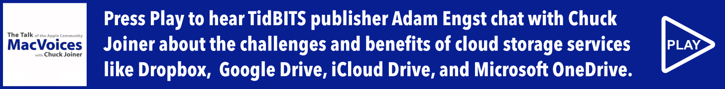 Press Play to hear TidBITS publisher Adam Engst chat with MacVoices host Chuck Joiner about the challenges and benefits of cloud storage services like Dropbox, Google Drive, iCloud Drive, and Microsoft OneDrive.